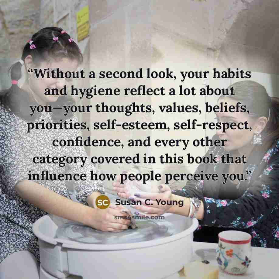 “Without a second look, your habits and hygiene reflect a lot about you—your thoughts, values, beliefs, priorities, self-esteem, self-respect, confidence, and every other category covered in this book that influence how people perceive you.” quote by Susan C. Young