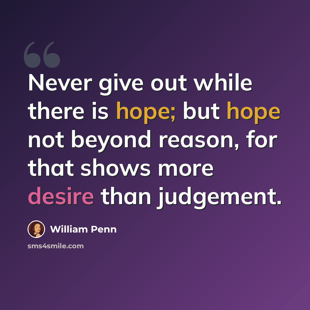 “Never give out while there is hope; but hope not beyond reason, for that shows more desire than judgement.” quote by William Penn