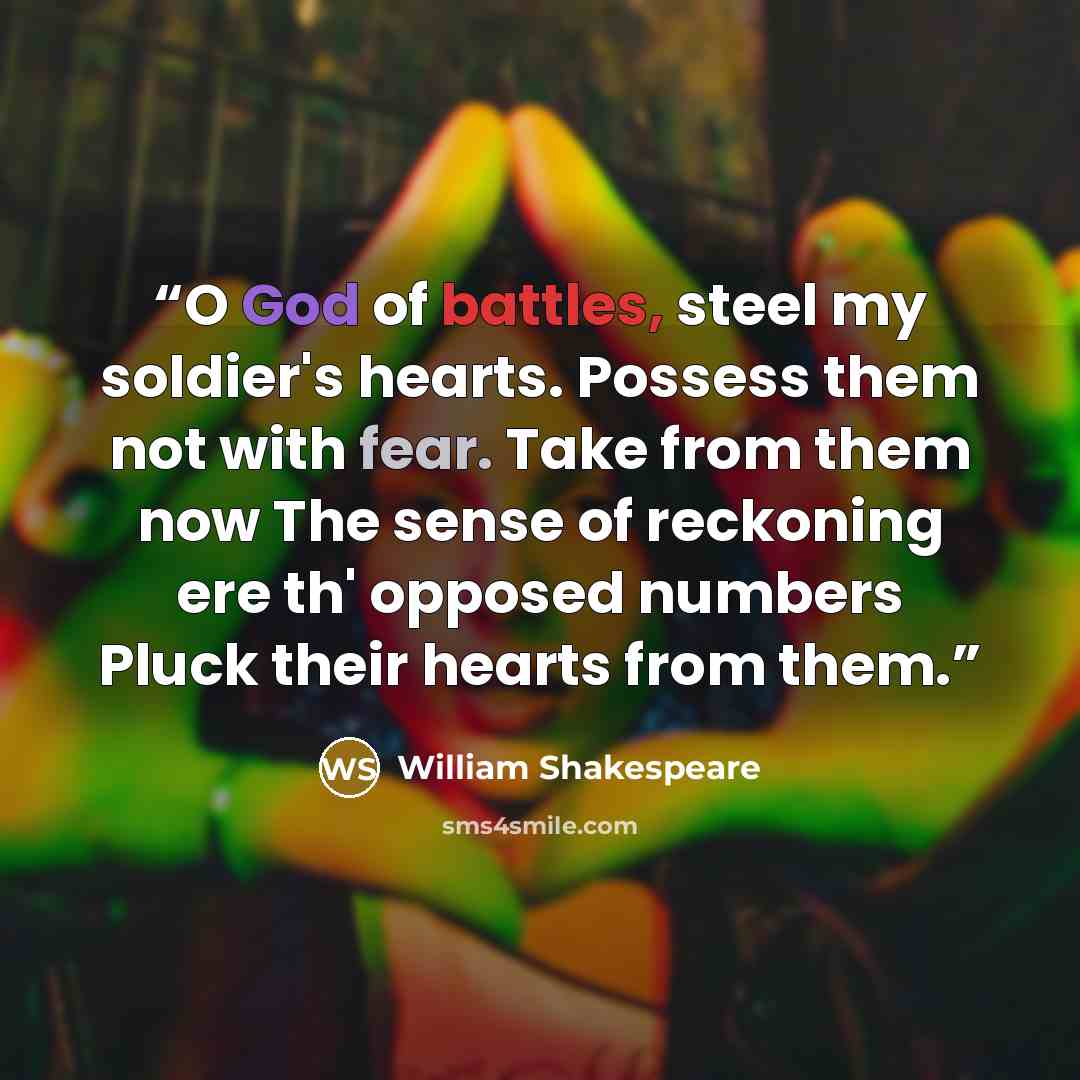 “O God of battles, steel my soldier's hearts. Possess them not with fear. Take from them now The sense of reckoning ere th' opposed numbers Pluck their hearts from them.” quote by William Shakespeare