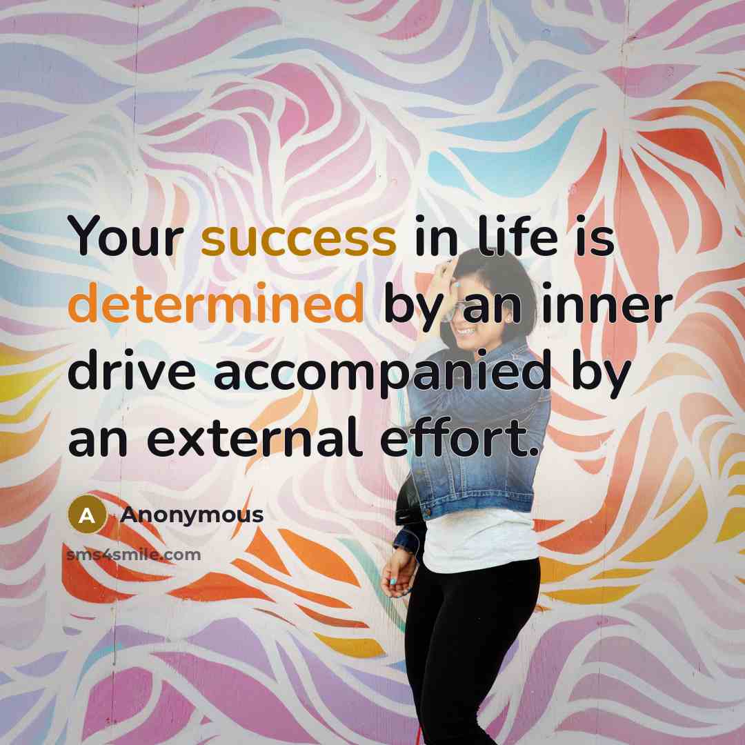 “Your success in life is determined by an inner drive accompanied by an external effort.” quote by Anonymous