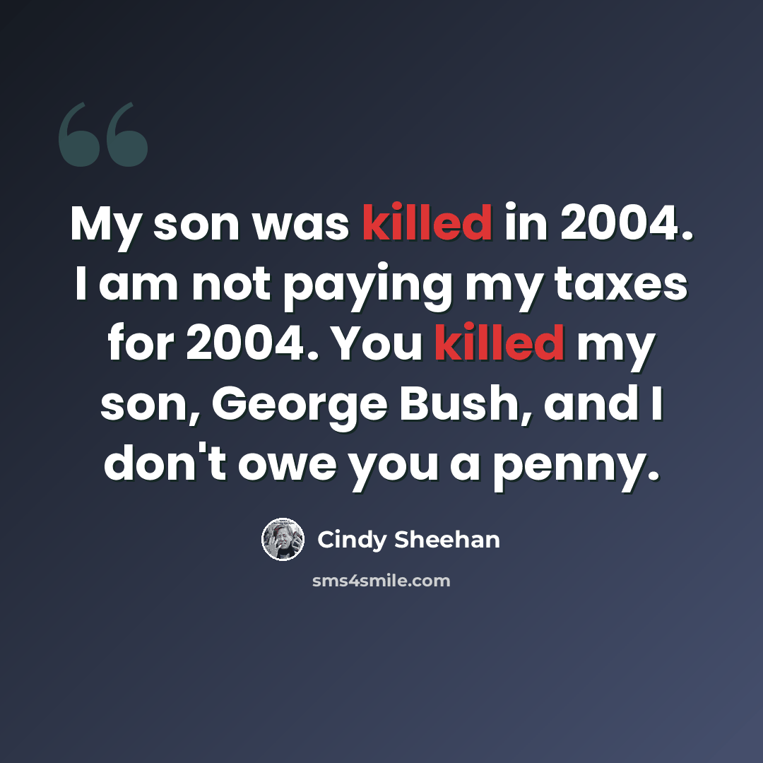 “My son was killed in 2004. I am not paying my taxes for 2004. You killed my son, George Bush, and I don't owe you a penny.” quote by Cindy Sheehan