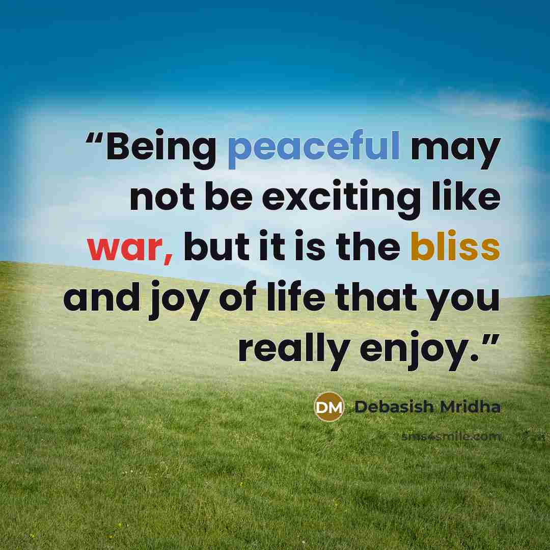 “Being peaceful may not be exciting like war, but it is the bliss and joy of life that you really enjoy.” quote by Debasish Mridha