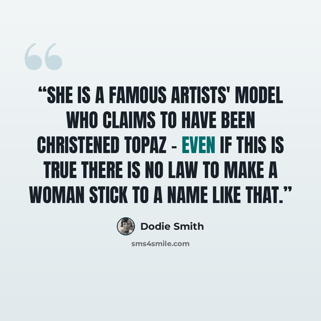 “She is a famous artists' model who claims to have been christened Topaz - even if this is true there is no law to make a woman stick to a name like that.” quote by Dodie Smith