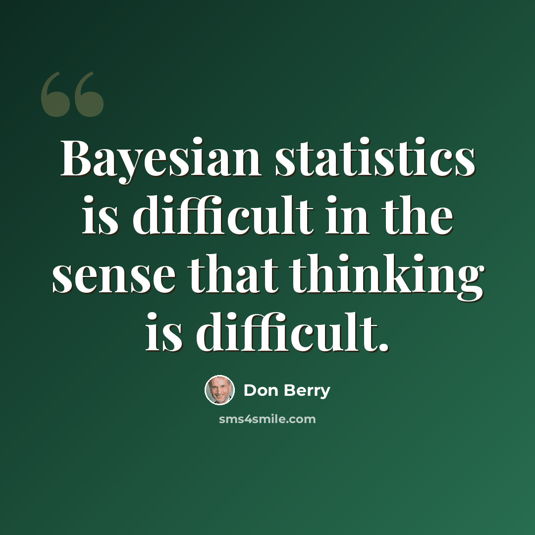 “Bayesian statistics is difficult in the sense that thinking is difficult.” quote by Don Berry