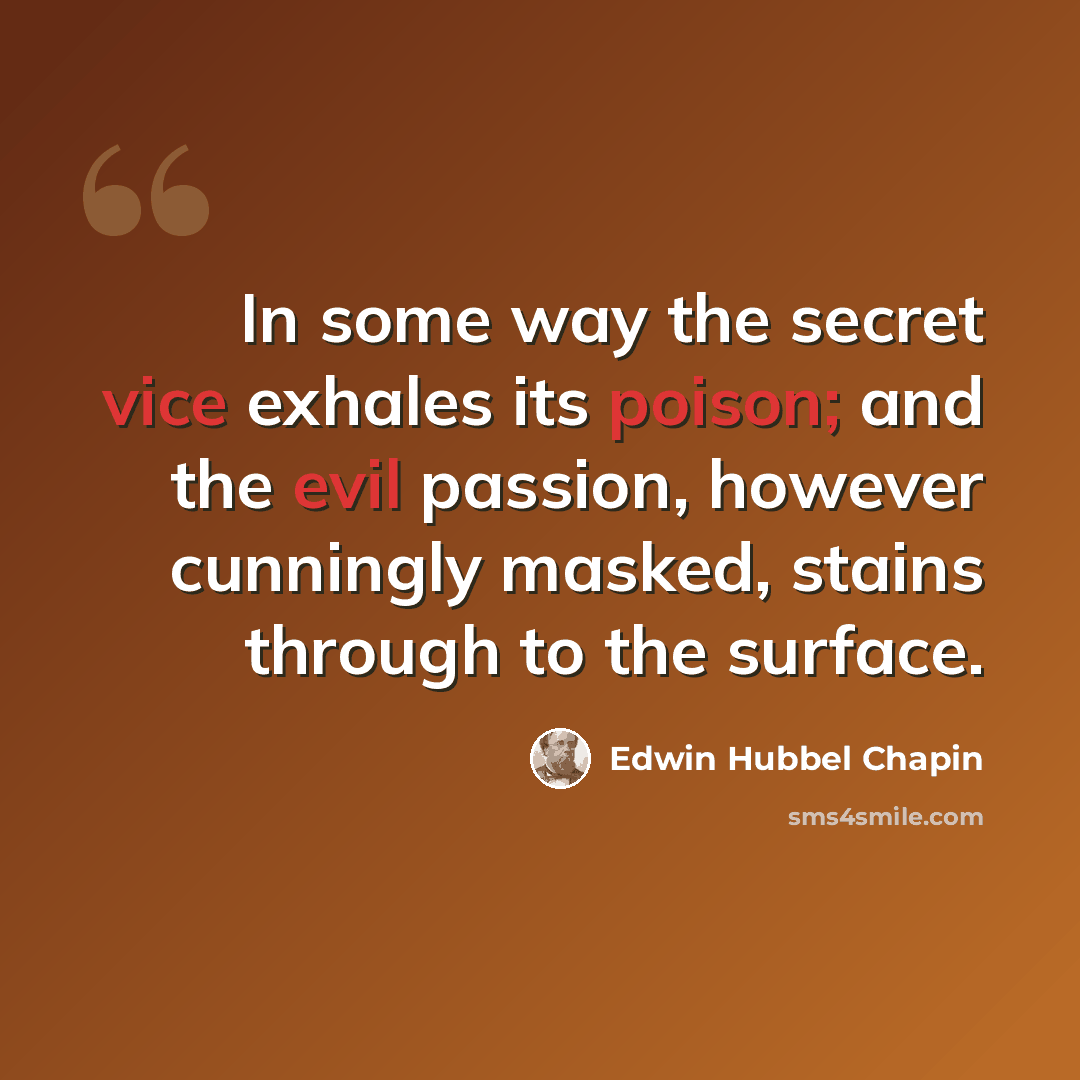 “In some way the secret vice exhales its poison; and the evil passion, however cunningly masked, stains through to the surface.” quote by Edwin Hubbel Chapin