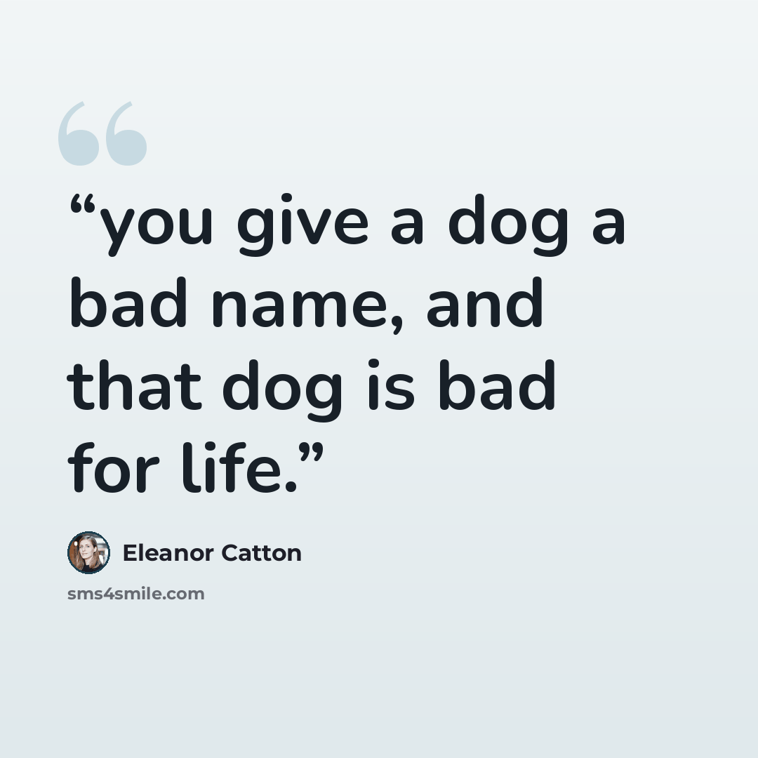 “you give a dog a bad name, and that dog is bad for life.” quote by Eleanor Catton