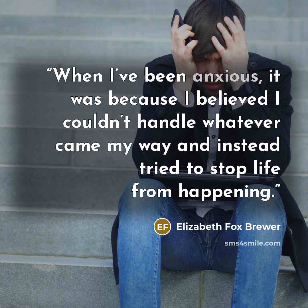 “When I’ve been anxious, it was because I believed I couldn’t handle whatever came my way and instead tried to stop life from happening.” quote by Elizabeth Fox Brewer