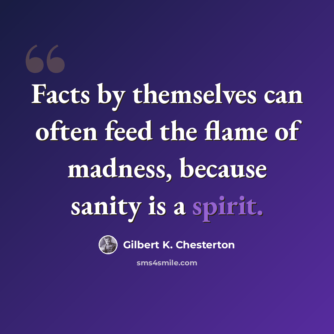 “Facts by themselves can often feed the flame of madness, because sanity is a spirit.” quote by Gilbert K. Chesterton