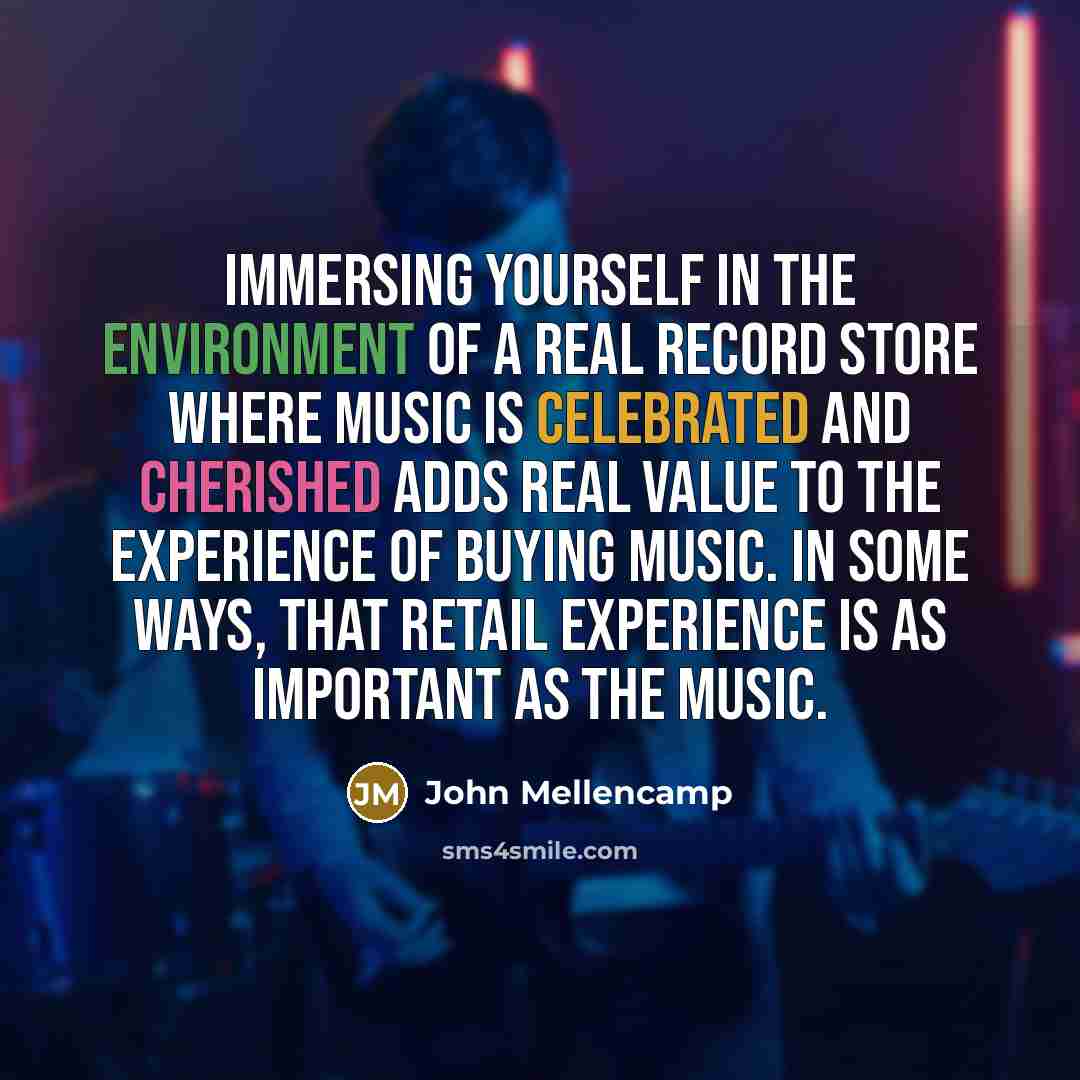 “Immersing yourself in the environment of a real record store where music is celebrated and cherished adds real value to the experience of buying music. In some ways, that retail experience is as important as the music.” quote by John Mellencamp
