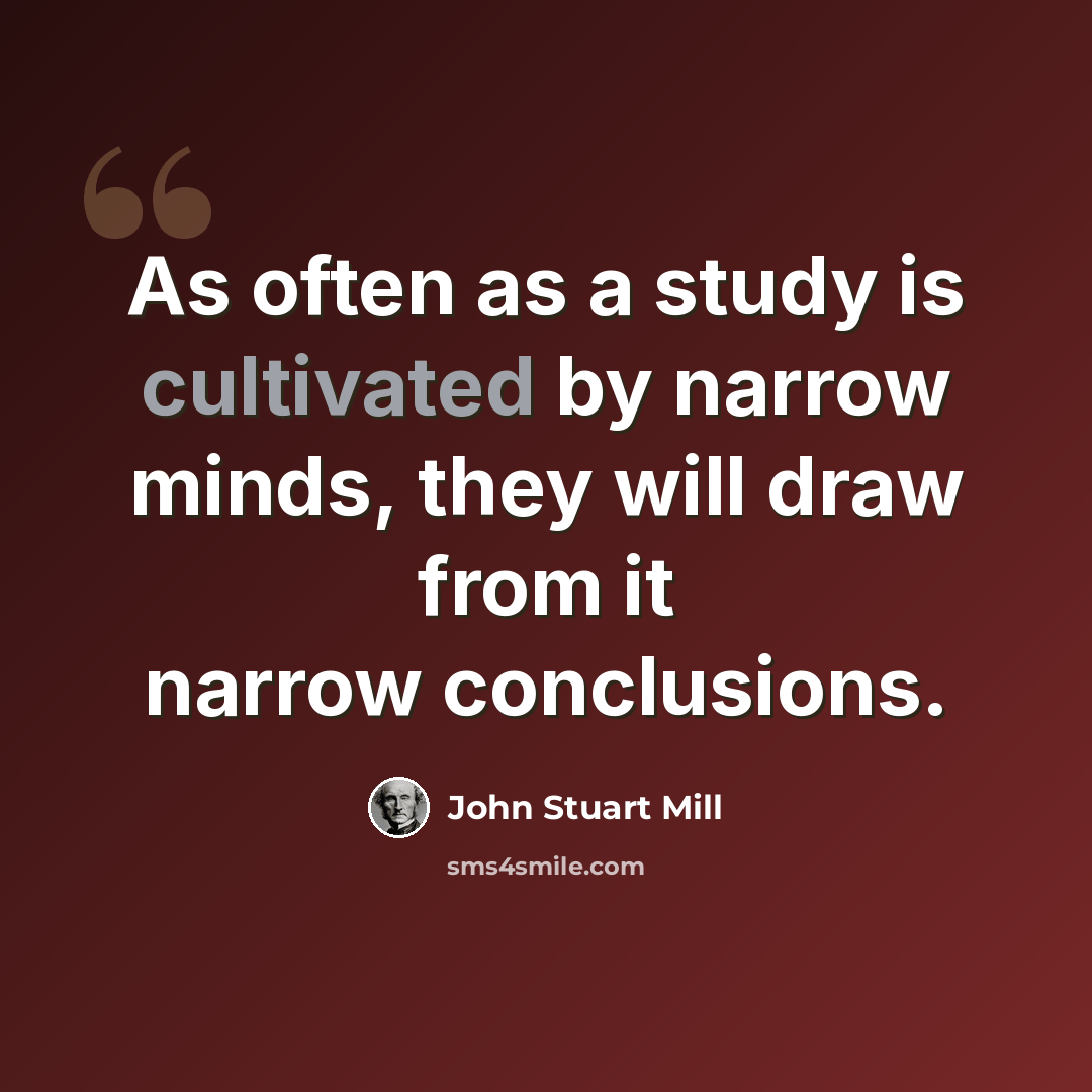 “As often as a study is cultivated by narrow minds, they will draw from it narrow conclusions.” quote by John Stuart Mill