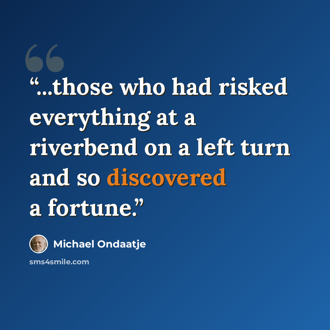 “...those who had risked everything at a riverbend on a left turn and so discovered a fortune.” quote by Michael Ondaatje