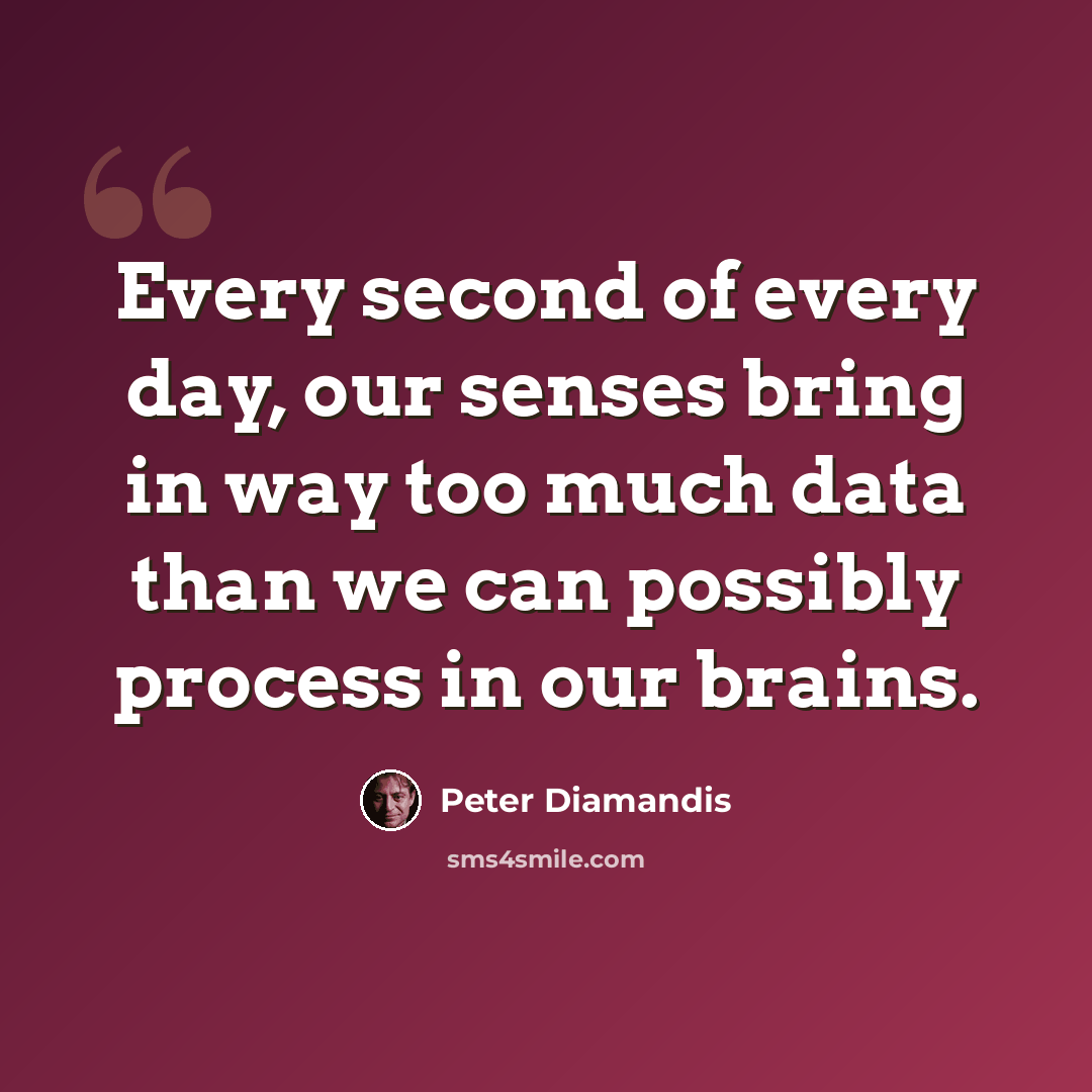 “Every second of every day, our senses bring in way too much data than we can possibly process in our brains.” quote by Peter Diamandis