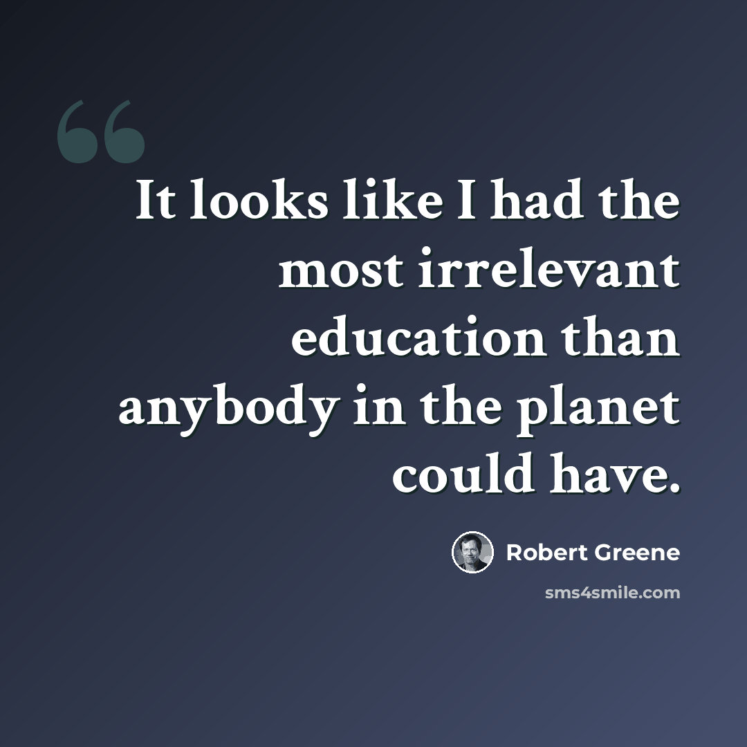 “It looks like I had the most irrelevant education than anybody in the planet could have.” quote by Robert Greene