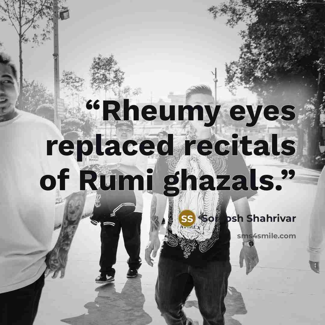 “Rheumy eyes replaced recitals of Rumi ghazals.” quote by Soroosh Shahrivar