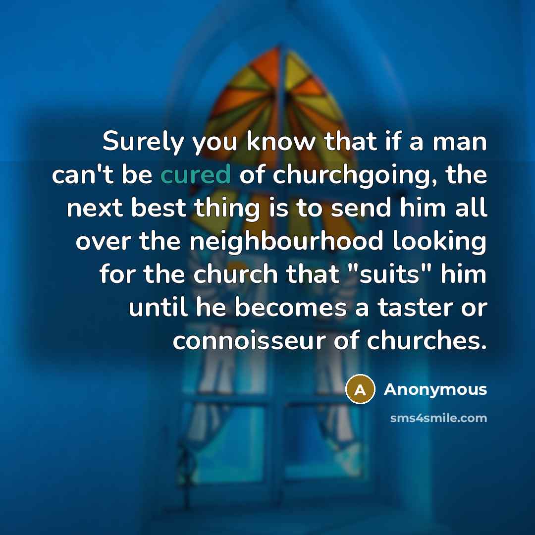 “Surely you know that if a man can't be cured of churchgoing, the next best thing is to send him all over the neighbourhood looking for the church that "suits" him until he becomes a taster or connoisseur of churches.” quote by Anonymous
