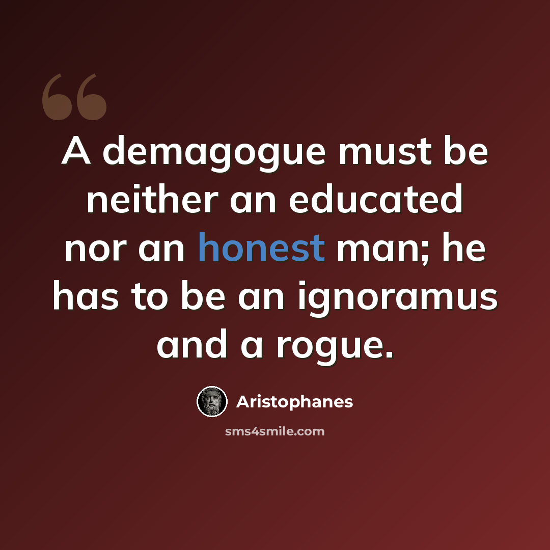“A demagogue must be neither an educated nor an honest man; he has to be an ignoramus and a rogue.” quote by Aristophanes