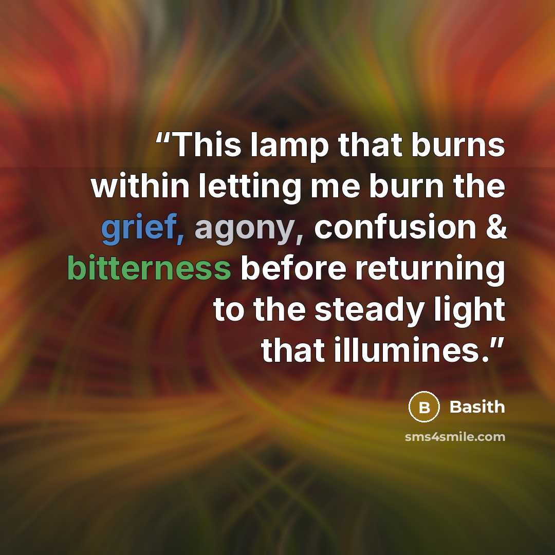 “This lamp that burns within letting me burn the grief, agony, confusion & bitterness before returning to the steady light that illumines.” quote by Basith