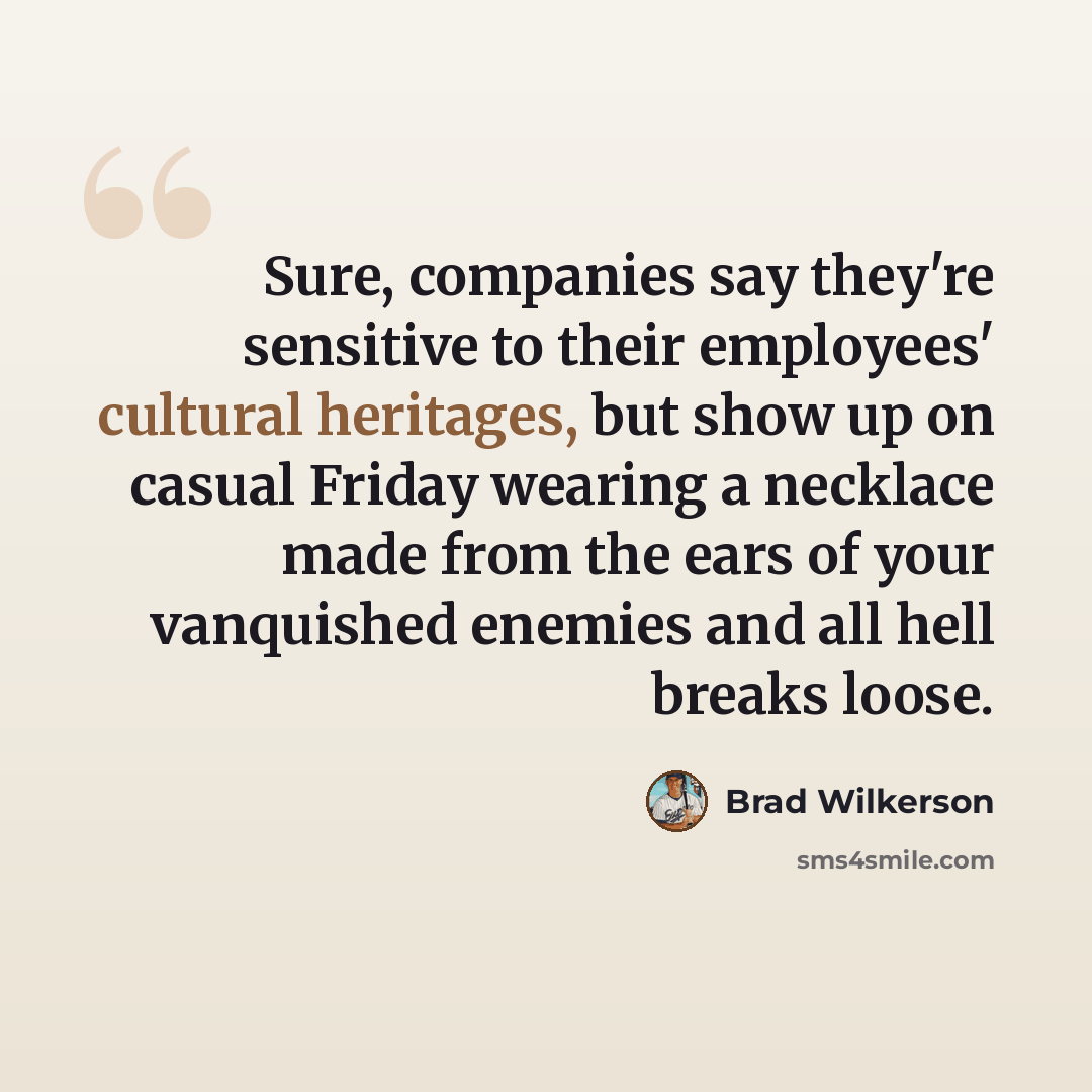 “Sure, companies say they're sensitive to their employees' cultural heritages, but show up on casual Friday wearing a necklace made from the ears of your vanquished enemies and all hell breaks loose.” quote by Brad Wilkerson