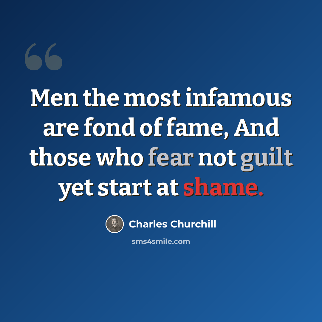 “Men the most infamous are fond of fame, And those who fear not guilt yet start at shame.” quote by Charles Churchill