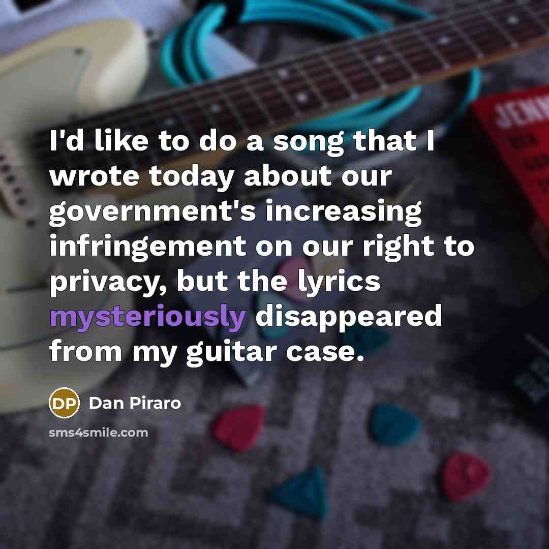 “I'd like to do a song that I wrote today about our government's increasing infringement on our right to privacy, but the lyrics mysteriously disappeared from my guitar case.” quote by Dan Piraro