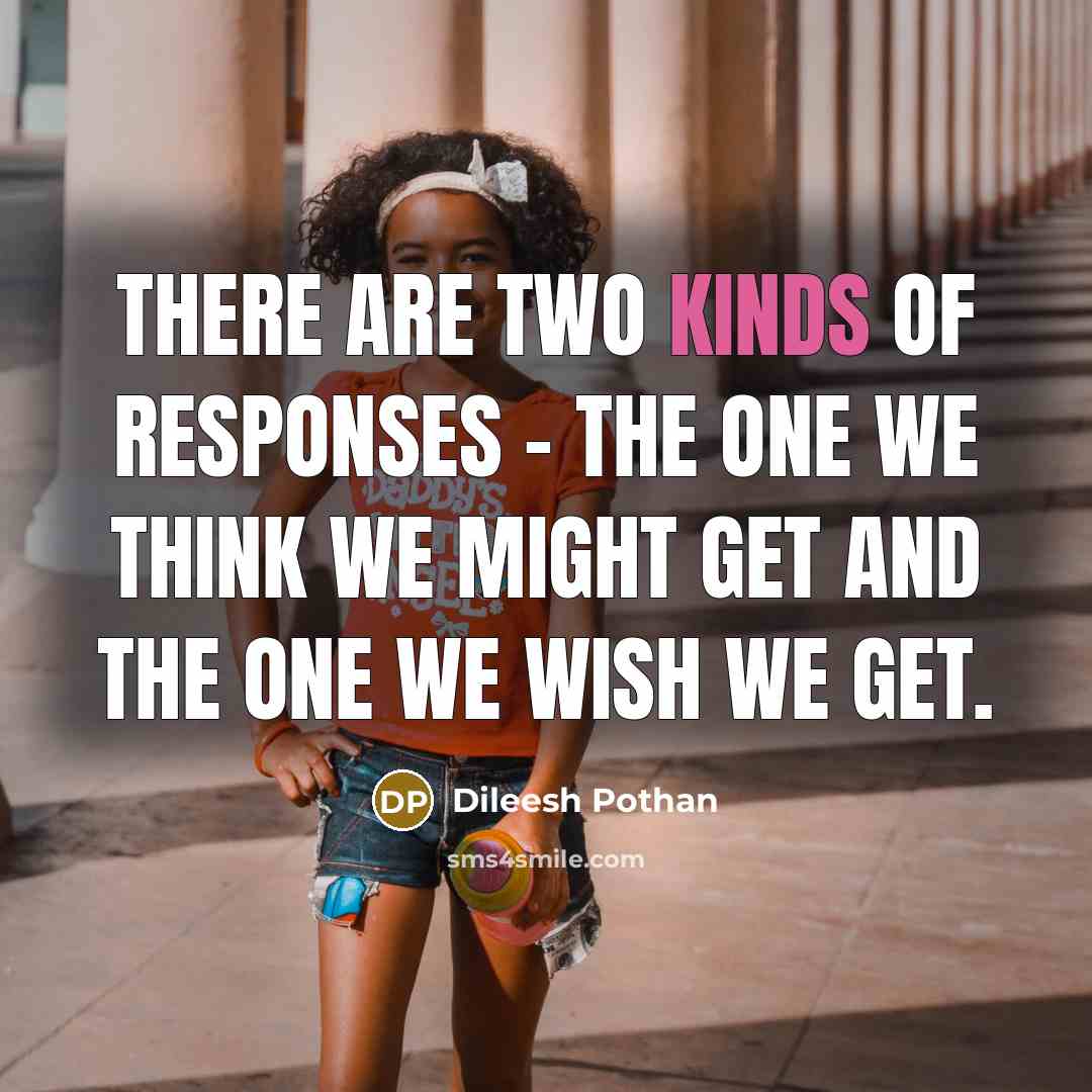 “There are two kinds of responses - the one we think we might get and the one we wish we get.” quote by Dileesh Pothan