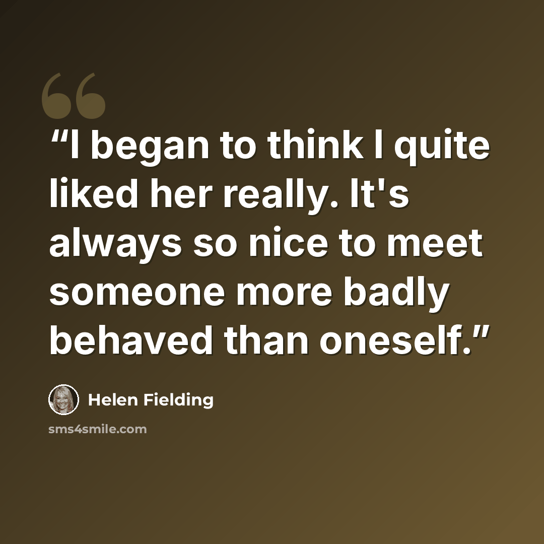 “I began to think I quite liked her really. It's always so nice to meet someone more badly behaved than oneself.” quote by Helen Fielding