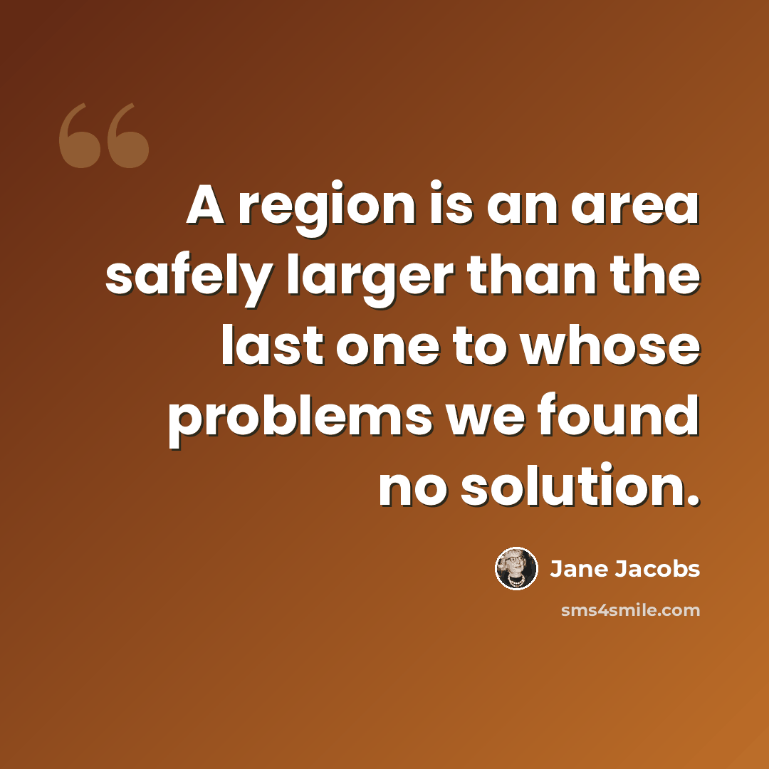 “A region is an area safely larger than the last one to whose problems we found no solution.” quote by Jane Jacobs