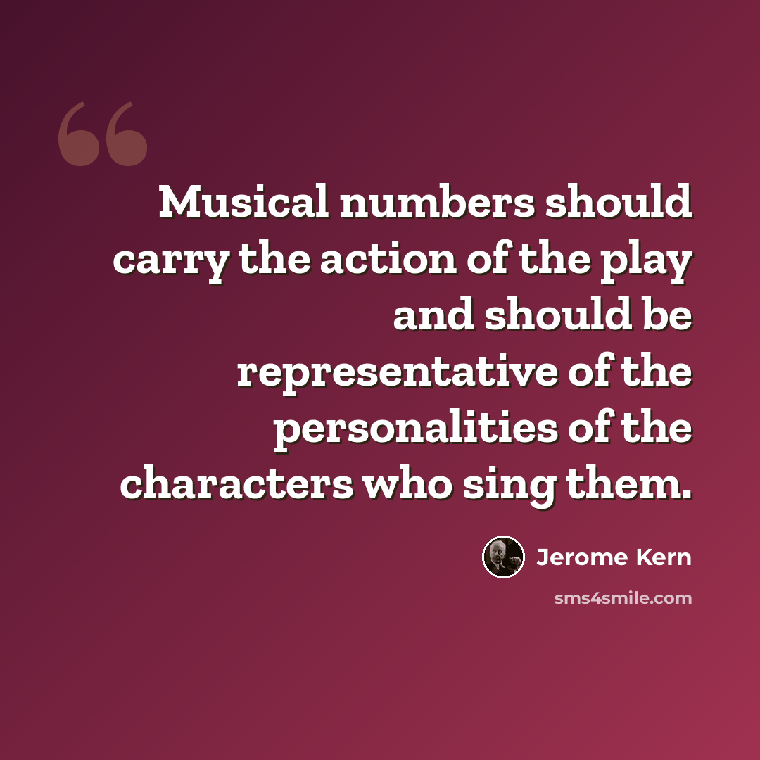 “Musical numbers should carry the action of the play and should be representative of the personalities of the characters who sing them.” quote by Jerome Kern