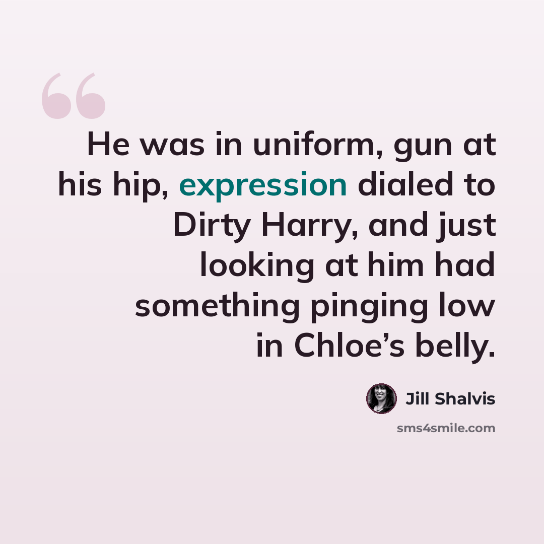 “He was in uniform, gun at his hip, expression dialed to Dirty Harry, and just looking at him had something pinging low in Chloe’s belly.” quote by Jill Shalvis
