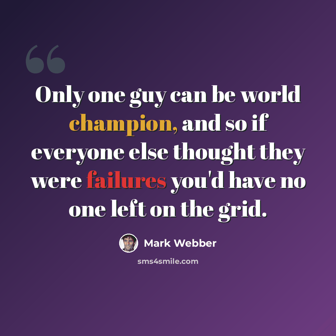 “Only one guy can be world champion, and so if everyone else thought they were failures you'd have no one left on the grid.” quote by Mark Webber