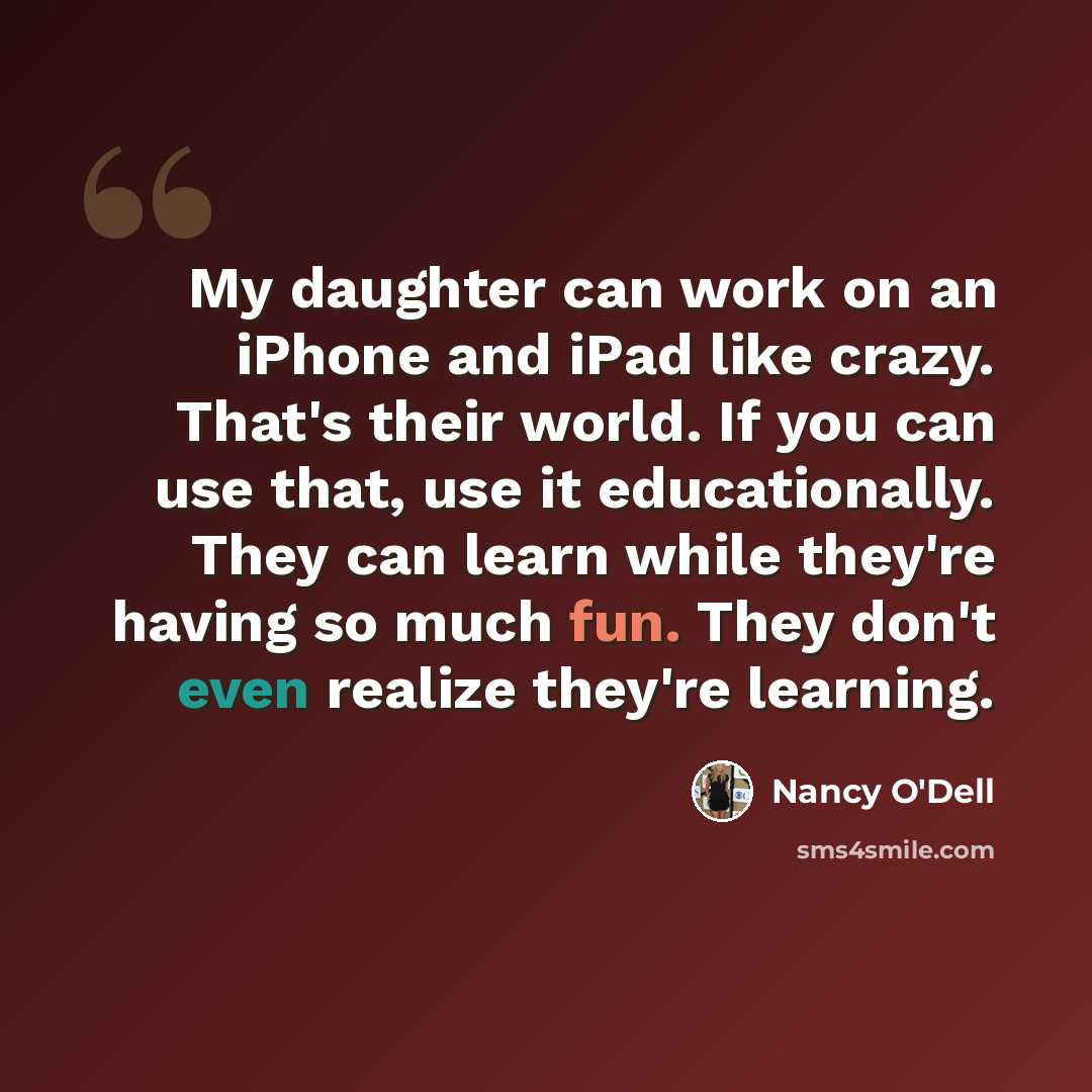 “My daughter can work on an iPhone and iPad like crazy. That's their world. If you can use that, use it educationally. They can learn while they're having so much fun. They don't even realize they're learning.” quote by Nancy O'Dell