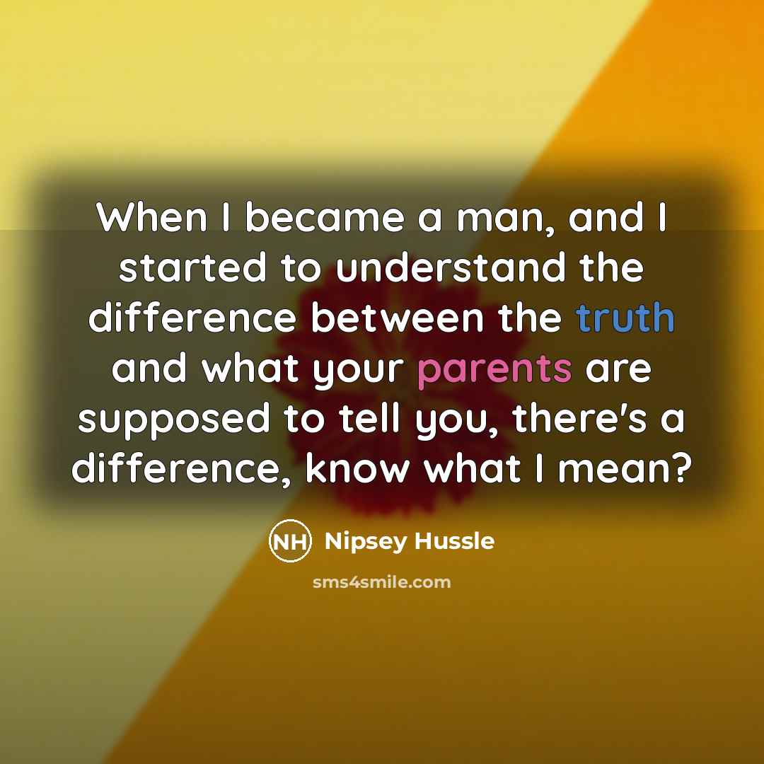 “When I became a man, and I started to understand the difference between the truth and what your parents are supposed to tell you, there's a difference, know what I mean?” quote by Nipsey Hussle