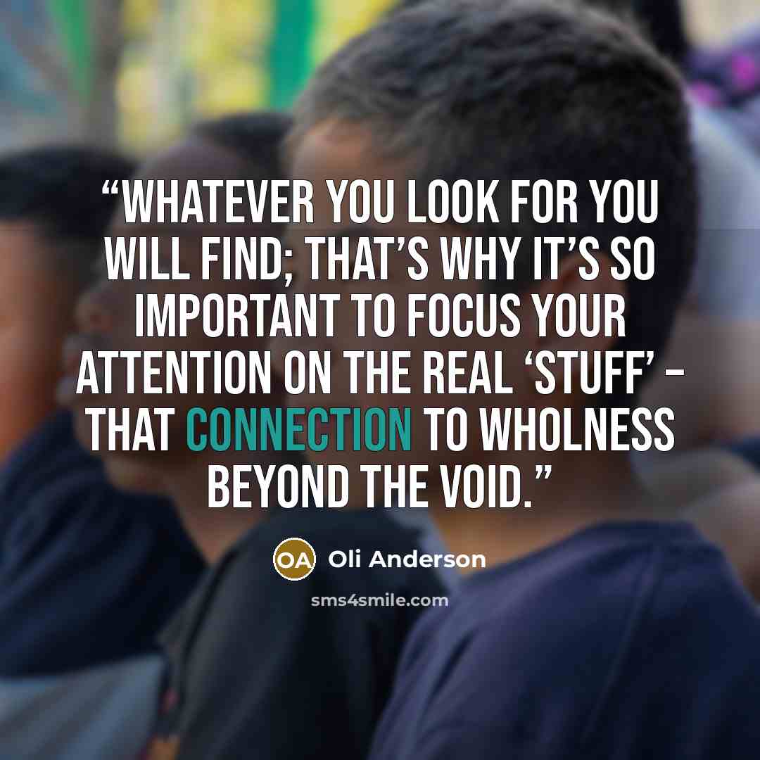 “Whatever you look for you will find; that’s why it’s so important to focus your attention on the REAL ‘stuff’ – that connection to WHOLNESS beyond the Void.” quote by Oli Anderson