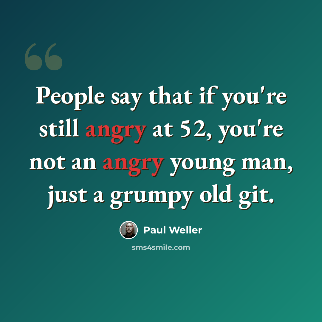 “People say that if you're still angry at 52, you're not an angry young man, just a grumpy old git.” quote by Paul Weller