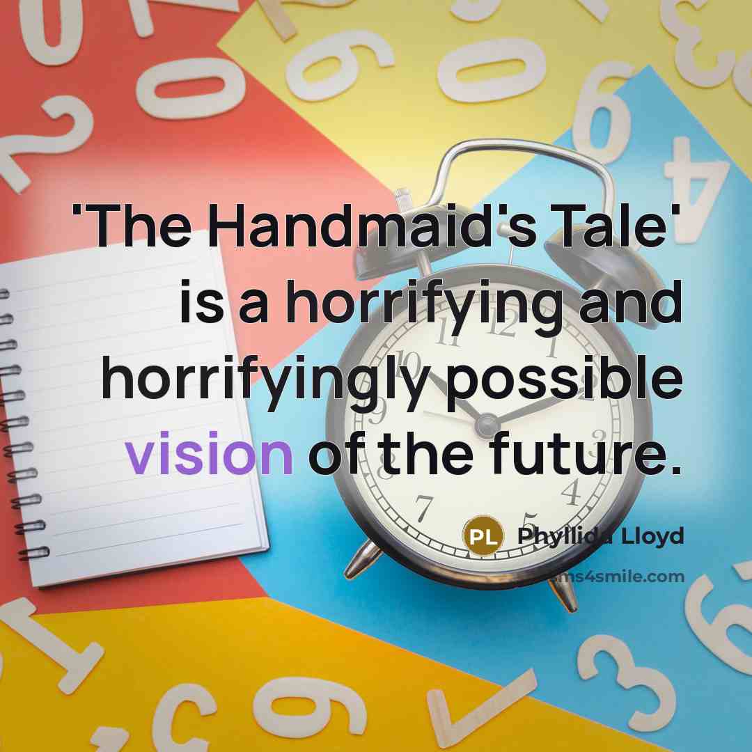 “'The Handmaid's Tale' is a horrifying and horrifyingly possible vision of the future.” quote by Phyllida Lloyd
