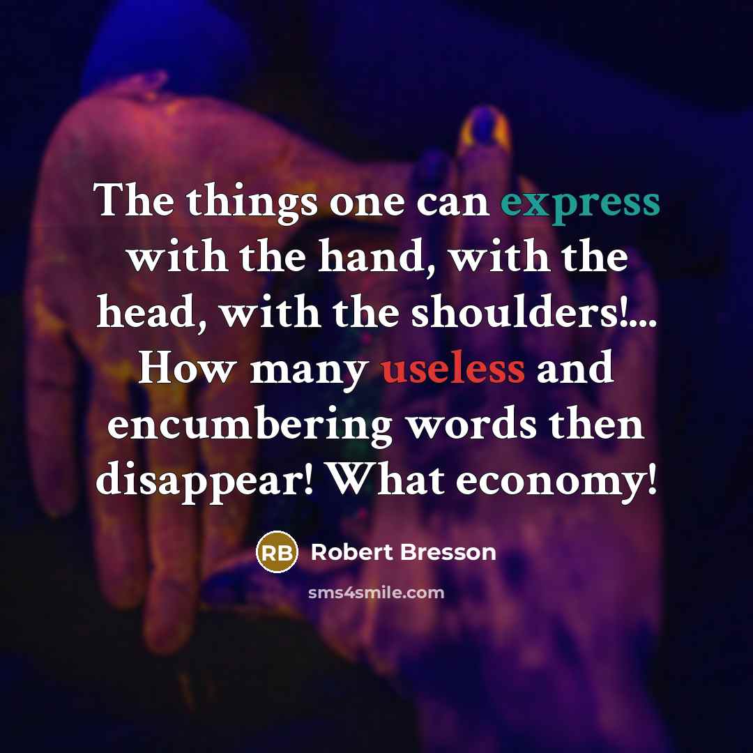 “The things one can express with the hand, with the head, with the shoulders!... How many useless and encumbering words then disappear! What economy!” quote by Robert Bresson