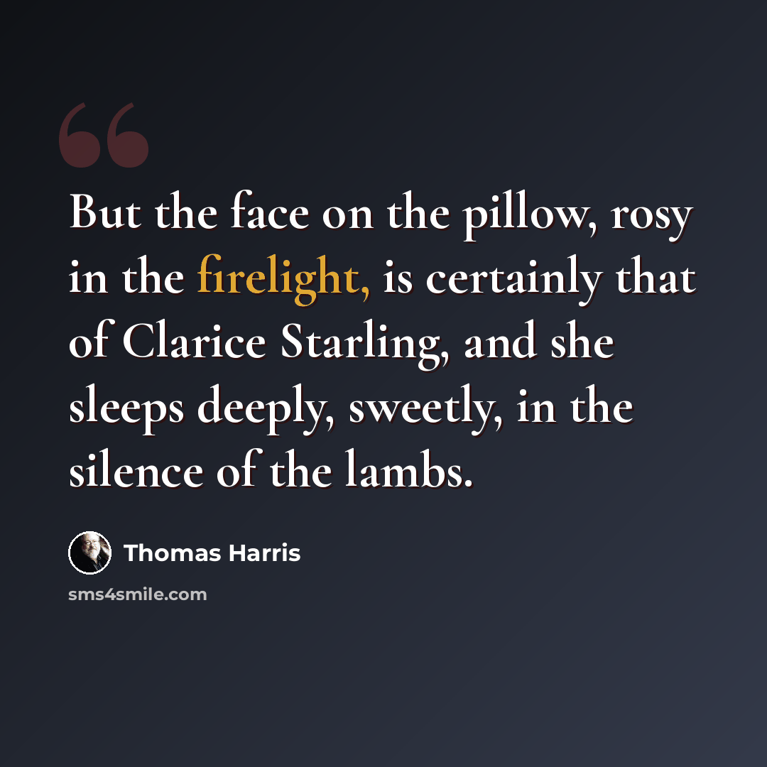 “But the face on the pillow, rosy in the firelight, is certainly that of Clarice Starling, and she sleeps deeply, sweetly, in the silence of the lambs.” quote by Thomas Harris