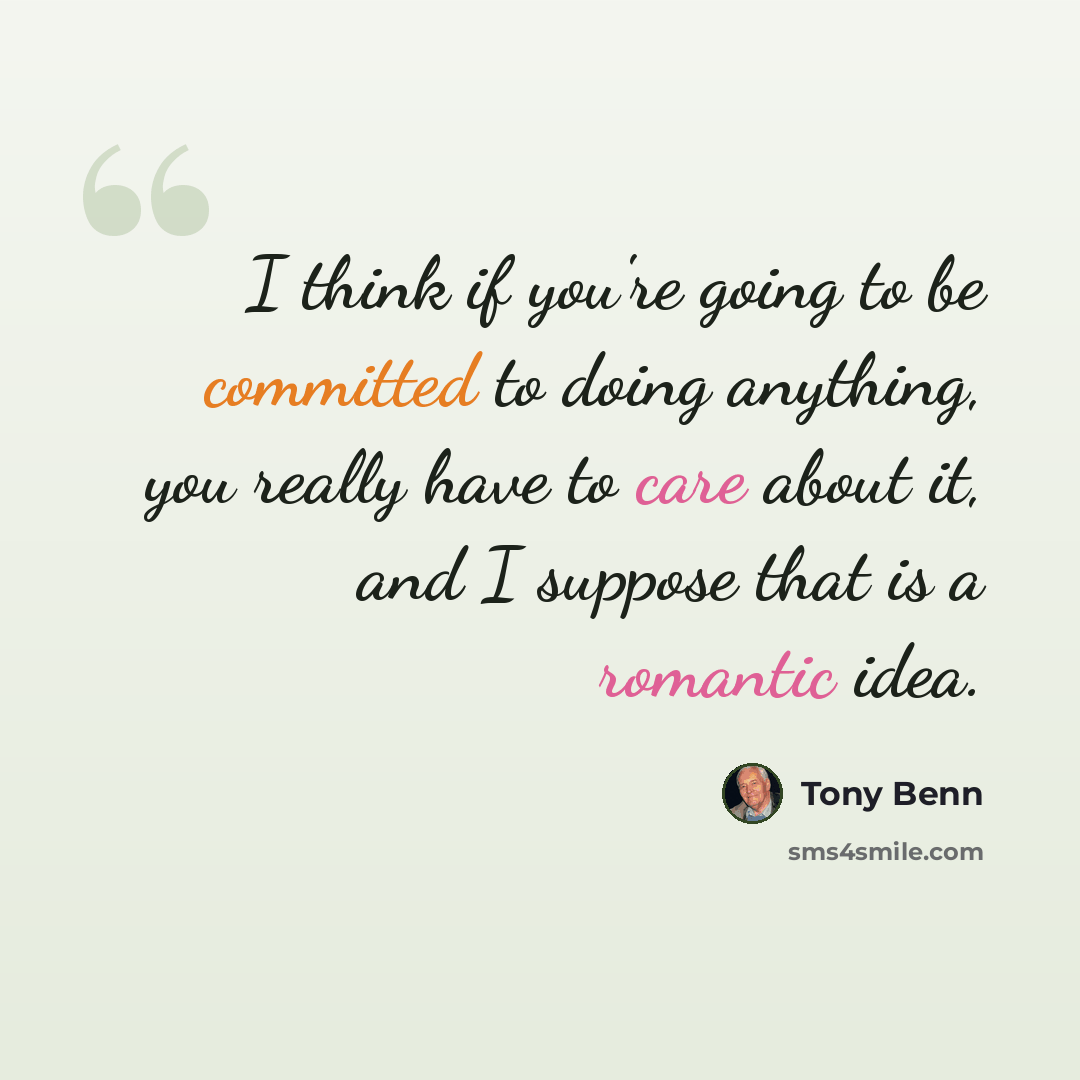“I think if you're going to be committed to doing anything, you really have to care about it, and I suppose that is a romantic idea.” quote by Tony Benn