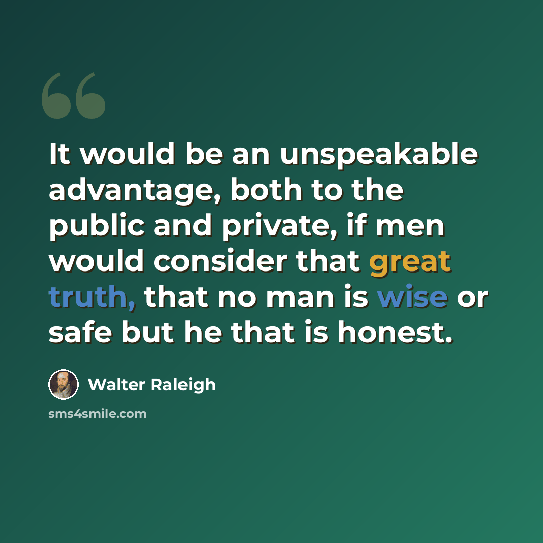 “It would be an unspeakable advantage, both to the public and private, if men would consider that great truth, that no man is wise or safe but he that is honest.” quote by Walter Raleigh