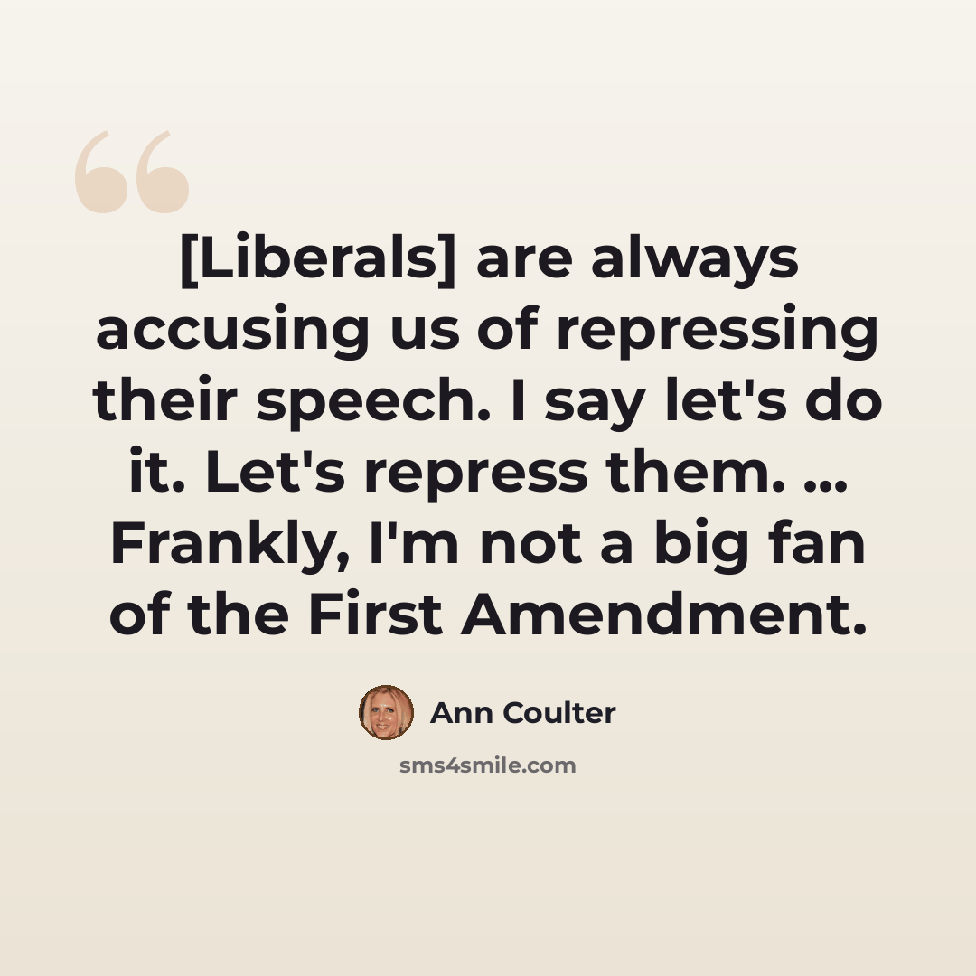 “[Liberals] are always accusing us of repressing their speech. I say let's do it. Let's repress them. ... Frankly, I'm not a big fan of the First Amendment.” quote by Ann Coulter