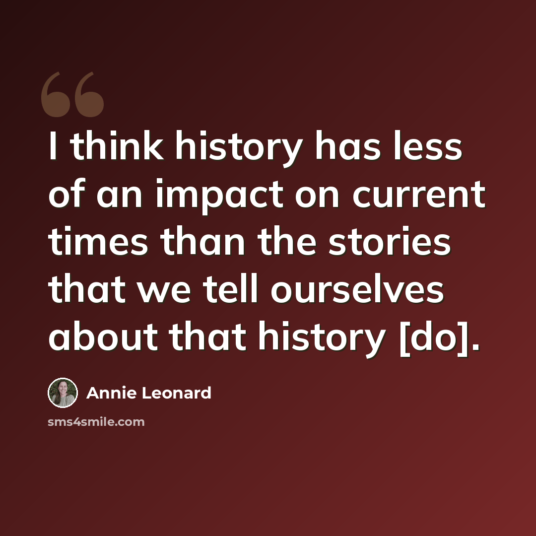 “I think history has less of an impact on current times than the stories that we tell ourselves about that history [do].” quote by Annie Leonard