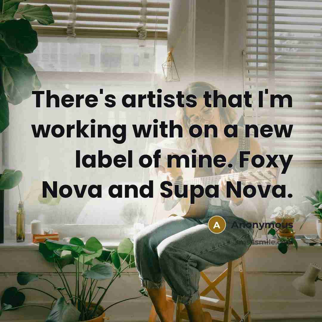 “There's artists that I'm working with on a new label of mine. Foxy Nova and Supa Nova.” quote by Anonymous