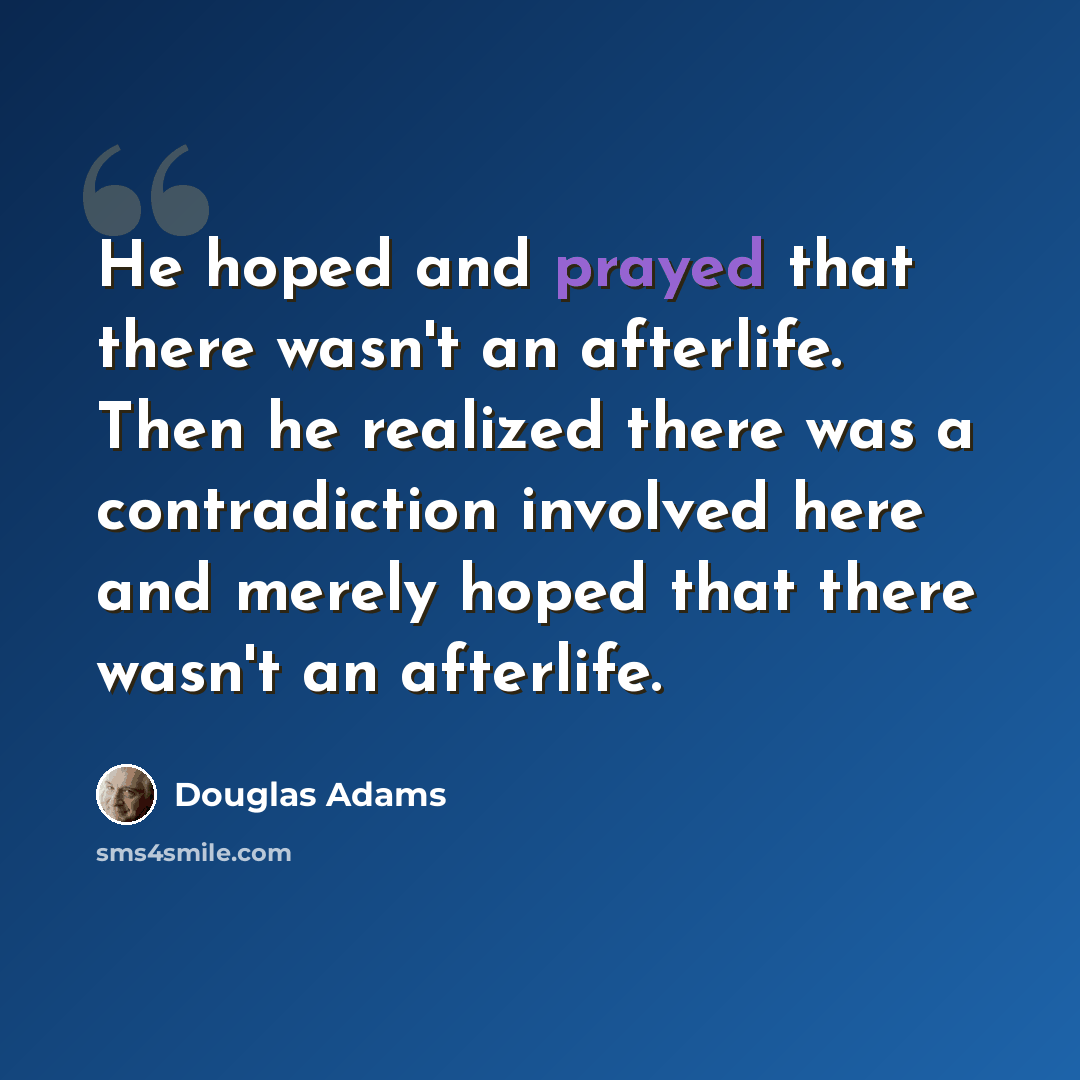 “He hoped and prayed that there wasn't an afterlife. Then he realized there was a contradiction involved here and merely hoped that there wasn't an afterlife.” quote by Douglas Adams