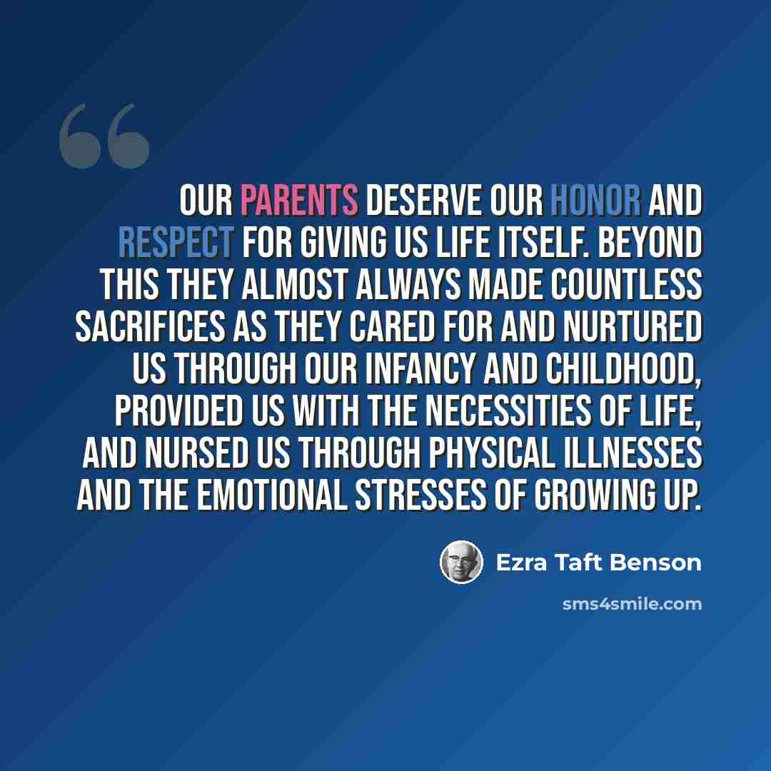 “Our parents deserve our honor and respect for giving us life itself. Beyond this they almost always made countless sacrifices as they cared for and nurtured us through our infancy and childhood, provided us with the necessities of life, and nursed us through physical illnesses and the emotional…” quote by Ezra Taft Benson