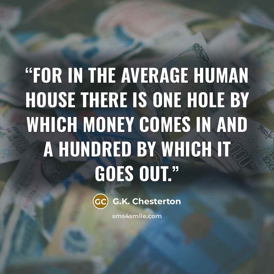 “For in the average human house there is one hole by which money comes in and a hundred by which it goes out.” quote by G.K. Chesterton