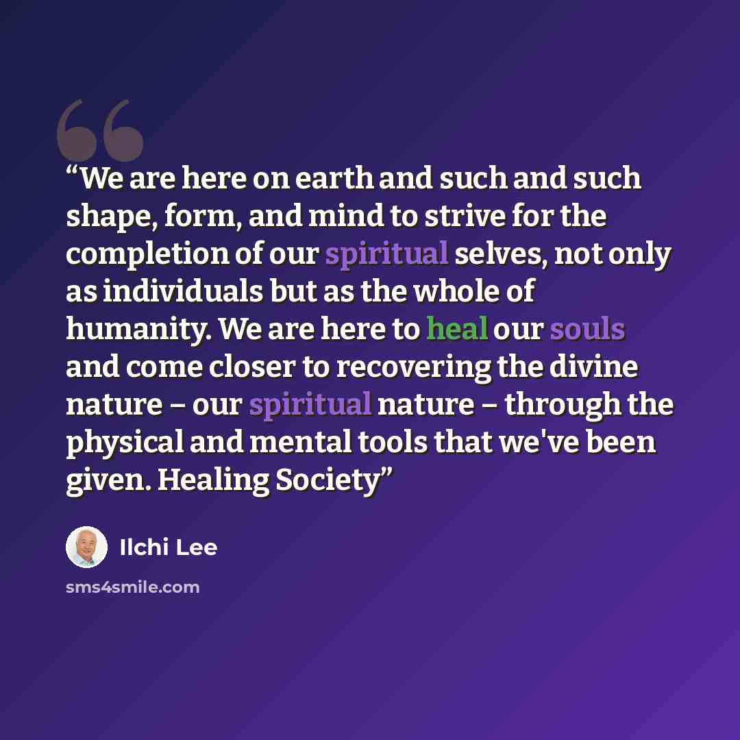 “We are here on earth and such and such shape, form, and mind to strive for the completion of our spiritual selves, not only as individuals but as the whole of humanity. We are here to heal our souls and come closer to recovering the divine nature – our spiritual nature – through the physical and…” quote by Ilchi Lee