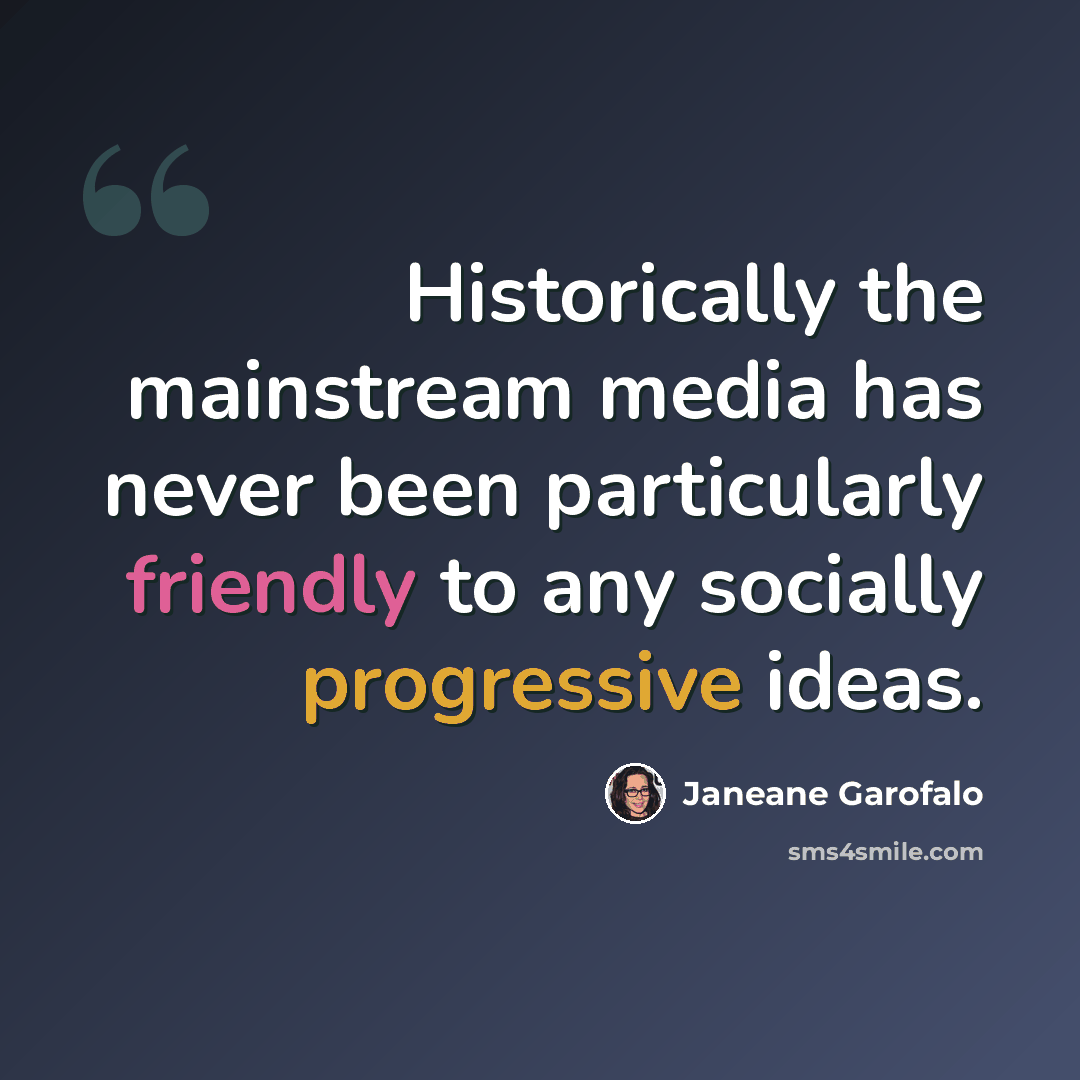 “Historically the mainstream media has never been particularly friendly to any socially progressive ideas.” quote by Janeane Garofalo