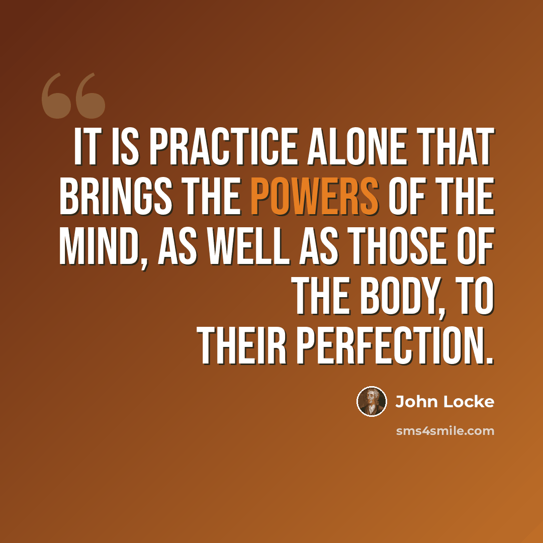 “It is practice alone that brings the powers of the mind, as well as those of the body, to their perfection.” quote by John Locke