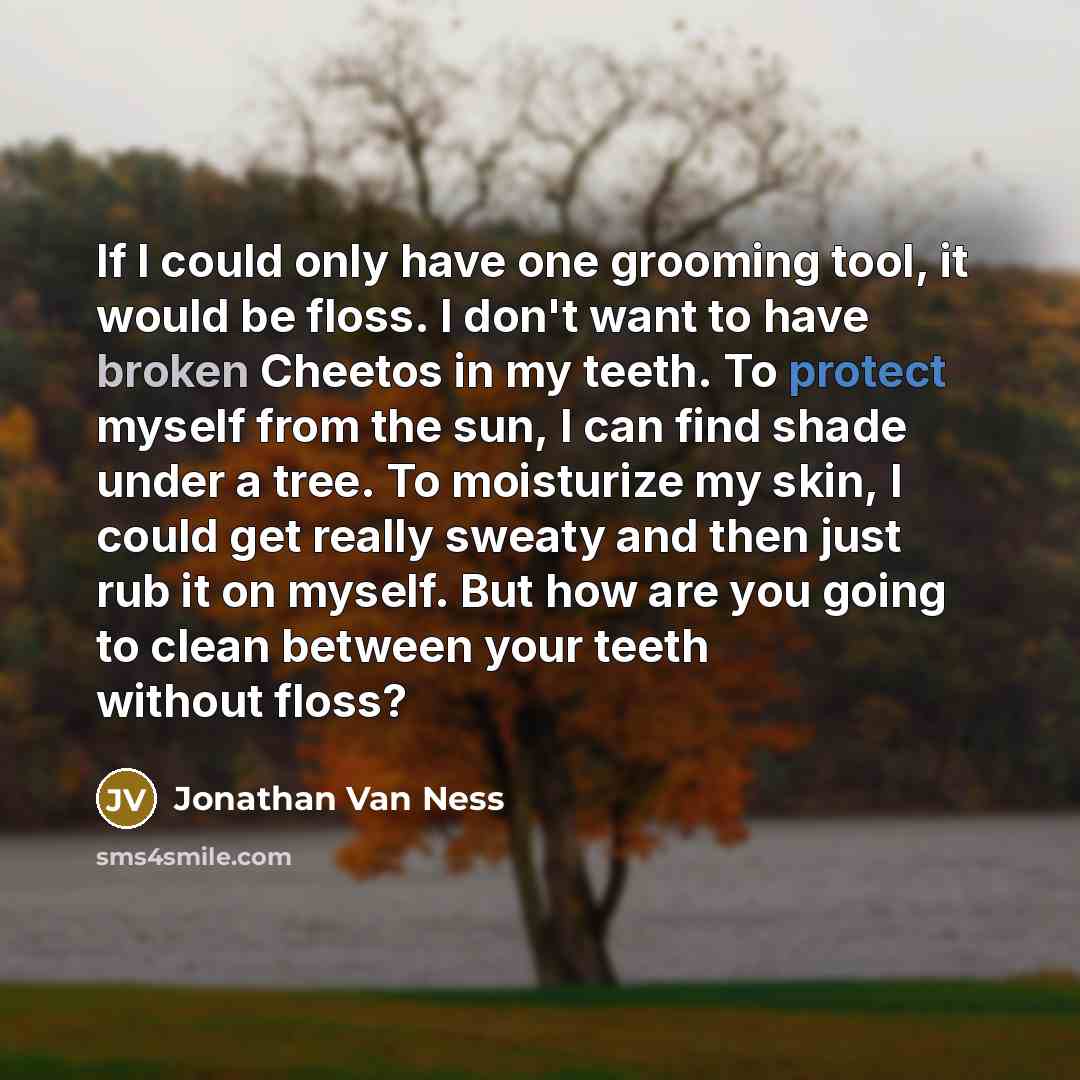 “If I could only have one grooming tool, it would be floss. I don't want to have broken Cheetos in my teeth. To protect myself from the sun, I can find shade under a tree. To moisturize my skin, I could get really sweaty and then just rub it on myself. But how are you going to clean between your…” quote by Jonathan Van Ness