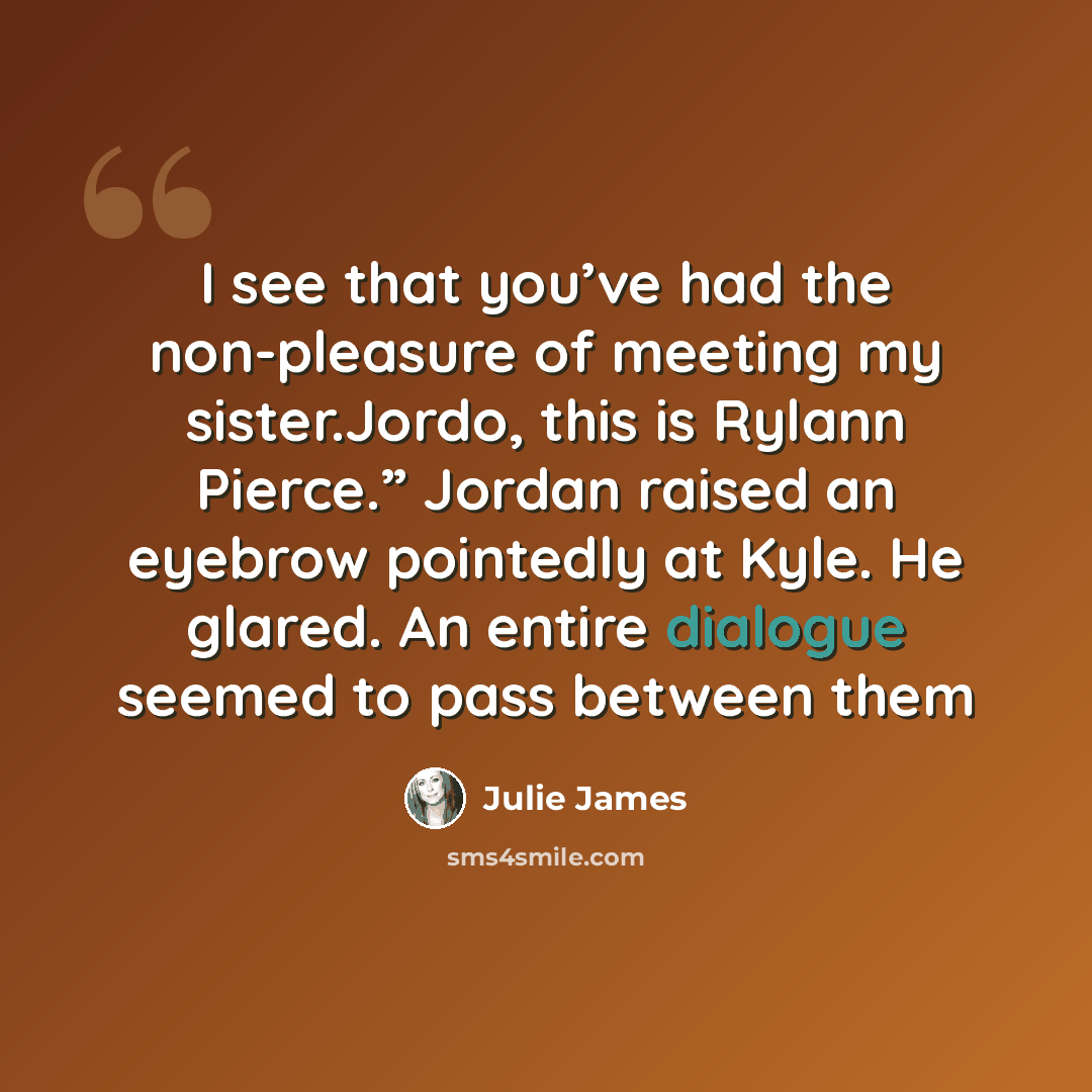 “I see that you’ve had the non-pleasure of meeting my sister.Jordo, this is Rylann Pierce.” Jordan raised an eyebrow pointedly at Kyle. He glared. An entire dialogue seemed to pass between them” quote by Julie James